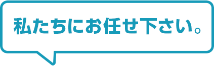 私たちにお任せ下さい。